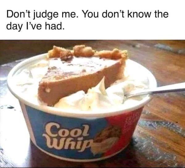 Don't judge me. You don't know the day I've had. Cool Whip