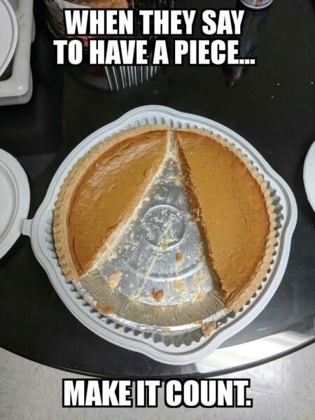 WHEN THEY SAY TO HAVE A PIECE... MAKE IT COUNT.
