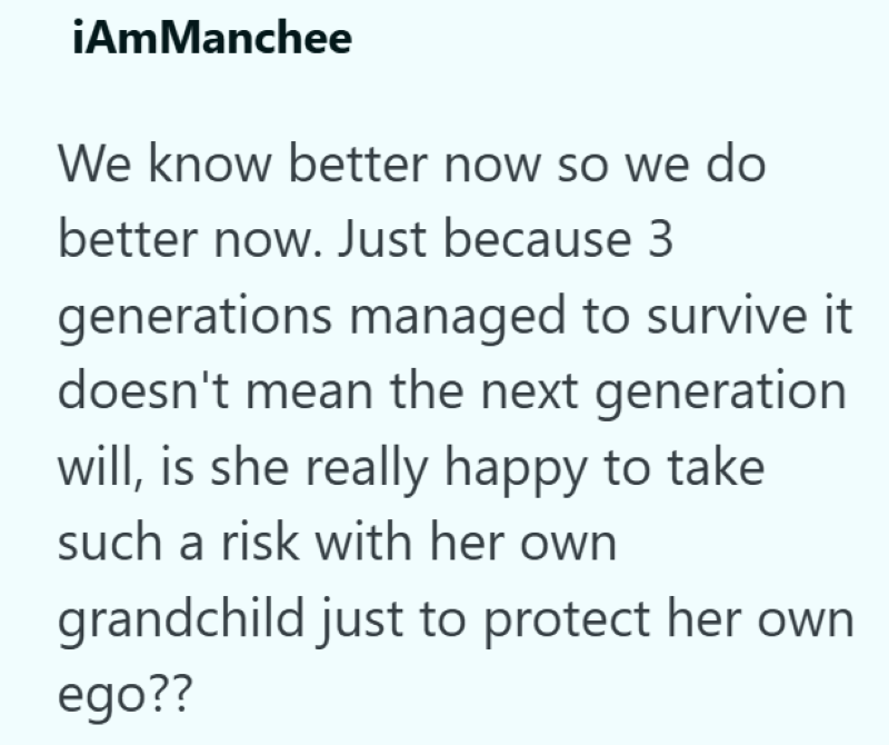 iAmManchee We know better now so we do better now. Just because 3 generations managed to survive it doesn't mean the next generation will, is she really happy to take such a risk with her own grandchild just to protect her own ego??