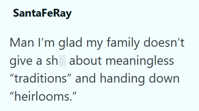 SantaFeRay Man I'm glad my family doesn't give a sh about meaningless "traditions" and handing down "heirlooms."