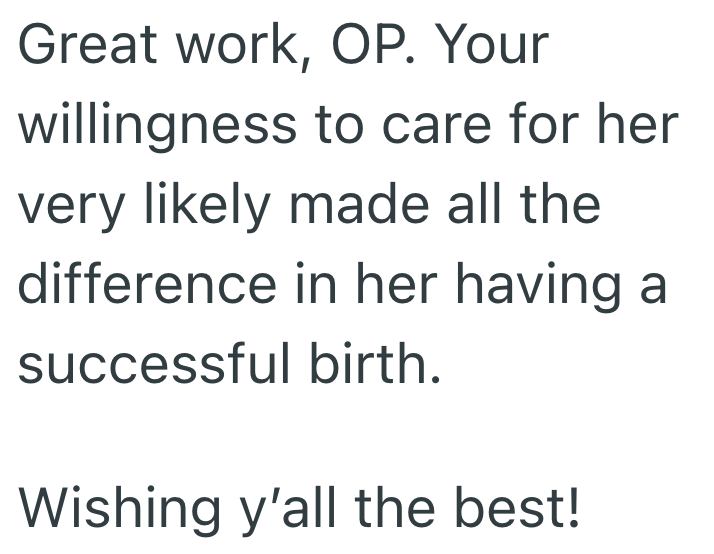 Great work, OP. Your willingness to care for her very likely made all the difference in her having a successful birth. Wishing y'all the best!