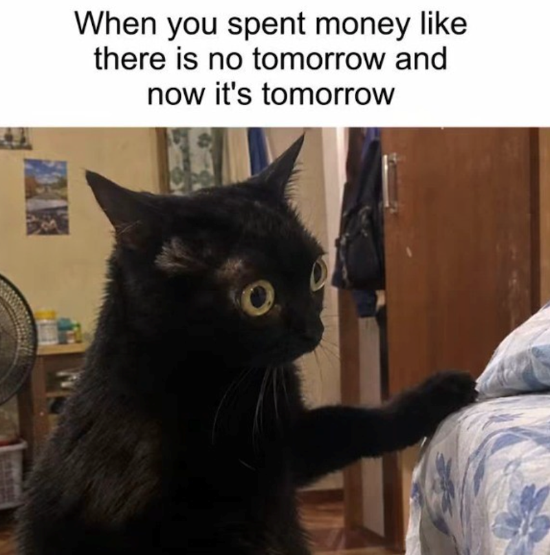 When you spent money like there is no tomorrow and now it's tomorrow