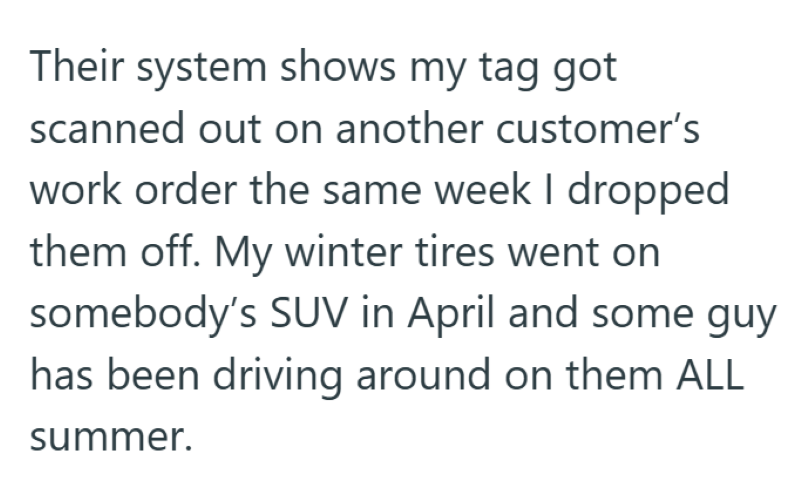 Their system shows my tag got scanned out on another customer's work order the same week I dropped them off. My winter tires went on somebody's SUV in April and some guy has been driving around on them ALL summer.