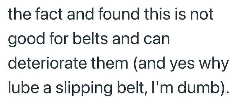 the fact and found this is not good for belts and can deteriorate them (and yes why lube a slipping belt, I'm dumb).