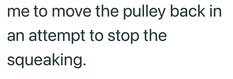 me to move the pulley back in an attempt to stop the squeaking.