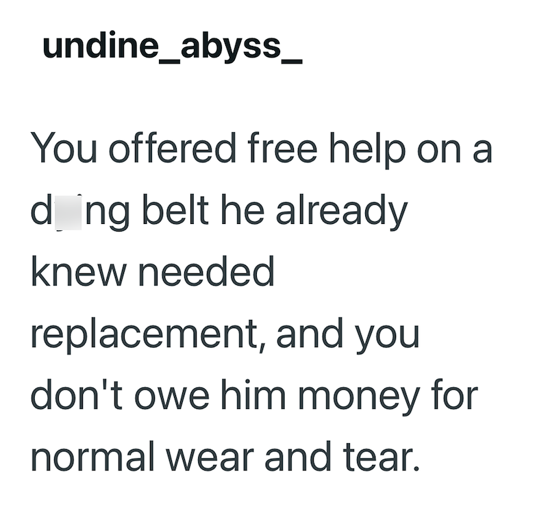 undine_abyss_ You offered free help on a d ng belt he already knew needed replacement, and you don't owe him money for normal wear and tear.