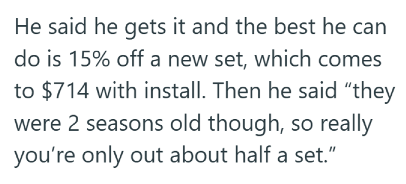 He said he gets it and the best he can do is 15% off a new set, which comes to $714 with install. Then he said "they were 2 seasons old though, so really you're only out about half a set."