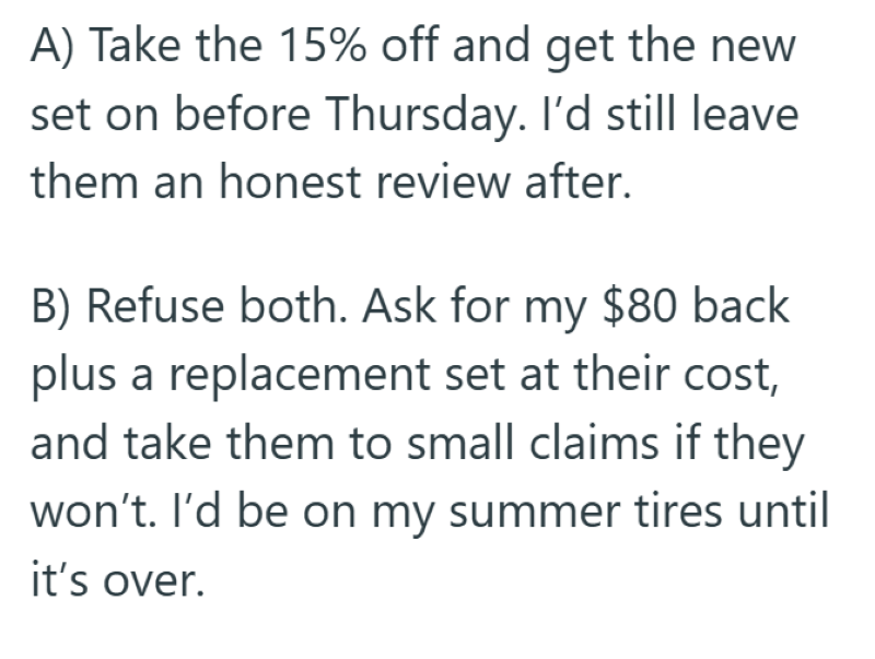 A) Take the 15% off and get the new set on before Thursday. I'd still leave them an honest review after. B) Refuse both. Ask for my $80 back plus a replacement set at their cost, and take them to small claims if they won't. I'd be on my summer tires until it's over.