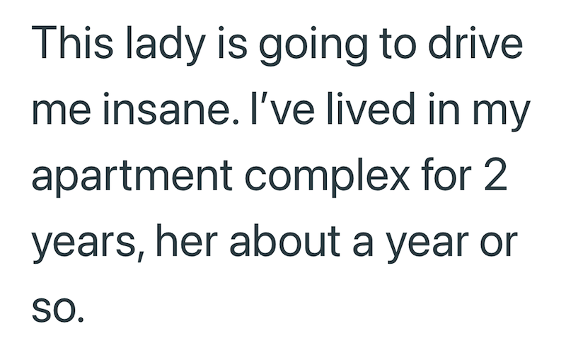 This lady is going to drive me insane. I've lived in my apartment complex for 2 years, her about a year or SO.