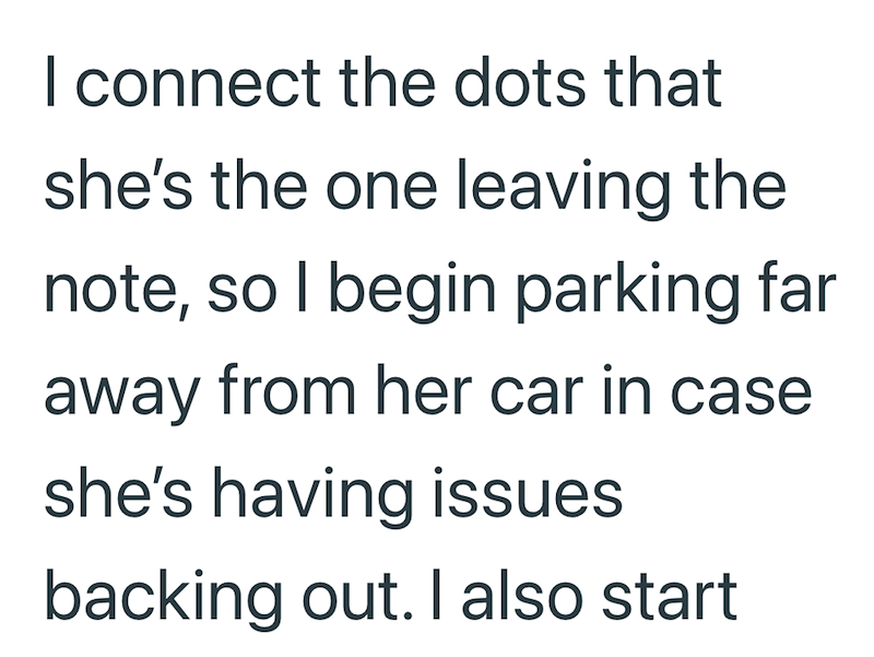 I connect the dots that she's the one leaving the note, so I begin parking far away from her car in case she's having issues backing out. I also start