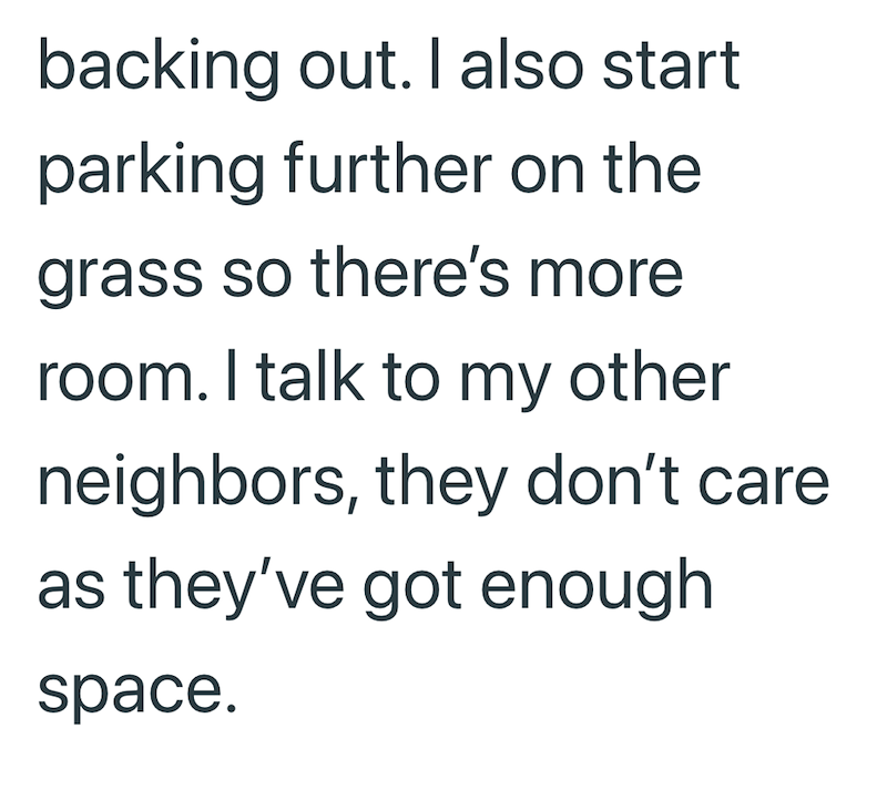 backing out. I also start parking further on the grass so there's more room. I talk to my other neighbors, they don't care as they've got enough space.