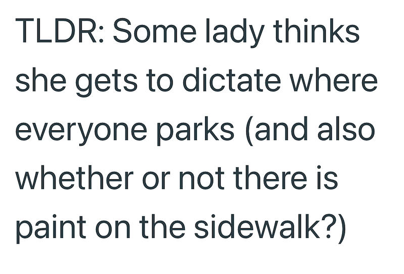 TLDR: Some lady thinks she gets to dictate where everyone parks (and also whether or not there is paint on the sidewalk?)