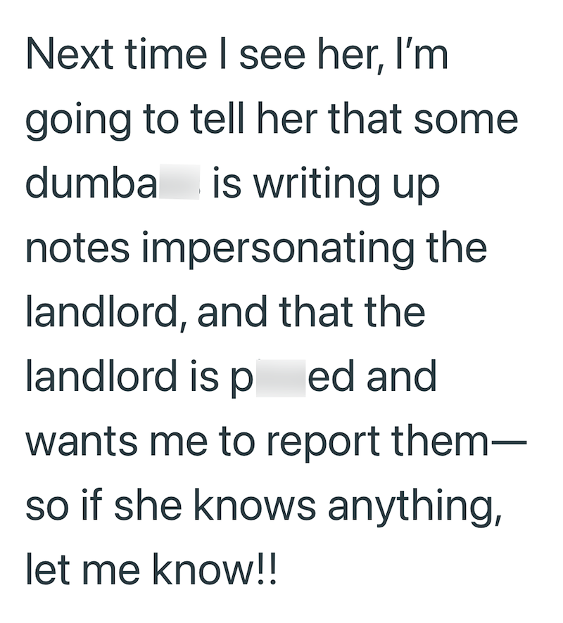 Next time I see her, I'm going to tell her that some dumba is writing up notes impersonating the landlord, and that the landlord is ped and wants me to report them- so if she knows anything, let me know!!