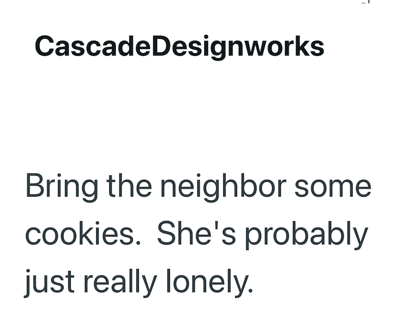 CascadeDesignworks Bring the neighbor some cookies. She's probably just really lonely.