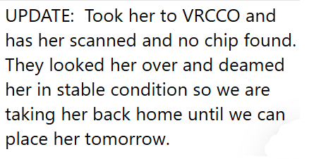 UPDATE: Took her to VRCCO and has her scanned and no chip found. They looked her over and deamed her in stable condition so we are taking her back home until we can place her tomorrow.