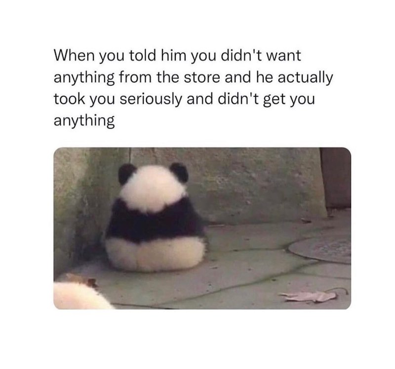When you told him you didn't want anything from the store and he actually took you seriously and didn't get you anything