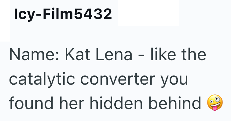 Icy-Film5432 Name: Kat Lena - like the catalytic converter you found her hidden behind