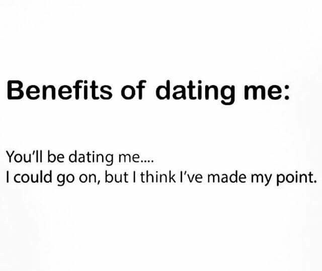 Benefits of dating me: You'll be dating me.... I could go on, but I think I've made my point.