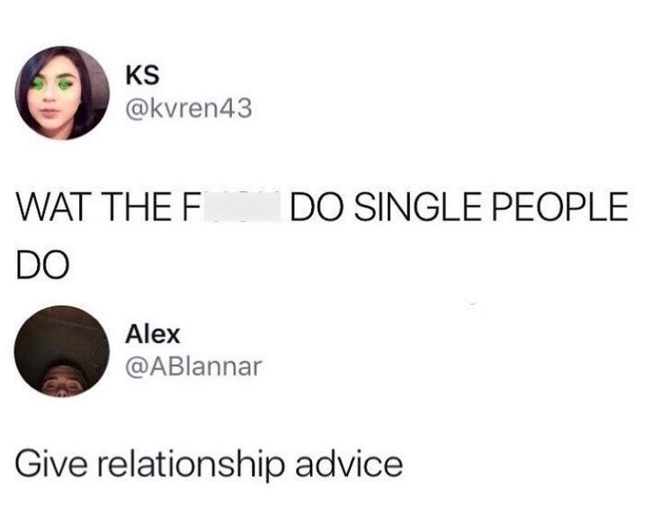 KS @kvren43 WAT THE F DO SINGLE PEOPLE DO Alex @ABlannar Give relationship advice