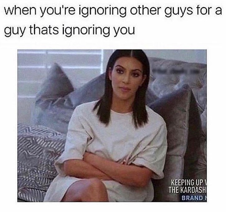 when you're ignoring other guys for a guy thats ignoring you KEEPING UPV THE KARDASH BRAND
