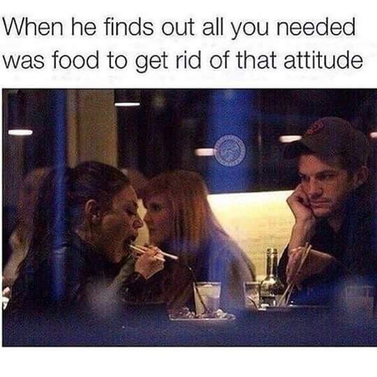When he finds out all you needed was food to get rid of that attitude