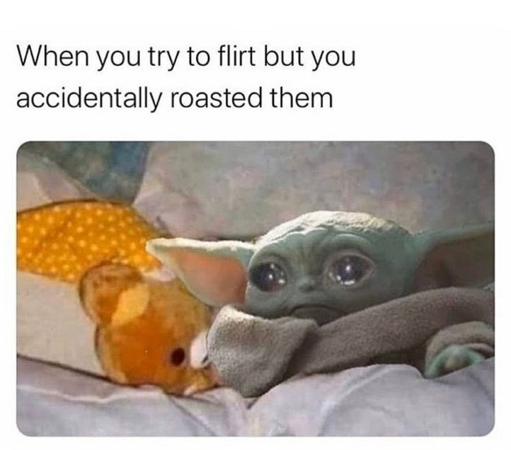 When you try to flirt but you accidentally roasted them.