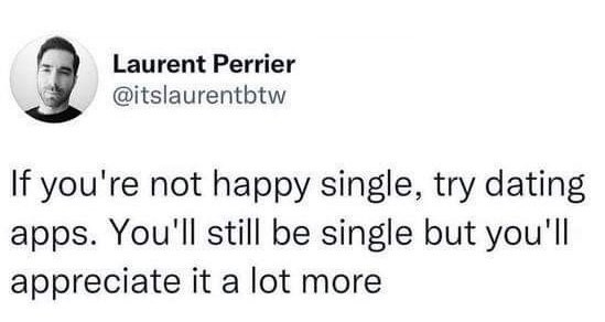 Laurent Perrier @itslaurentbtw If you're not happy single, try dating apps. You'll still be single but you'll appreciate it a lot more