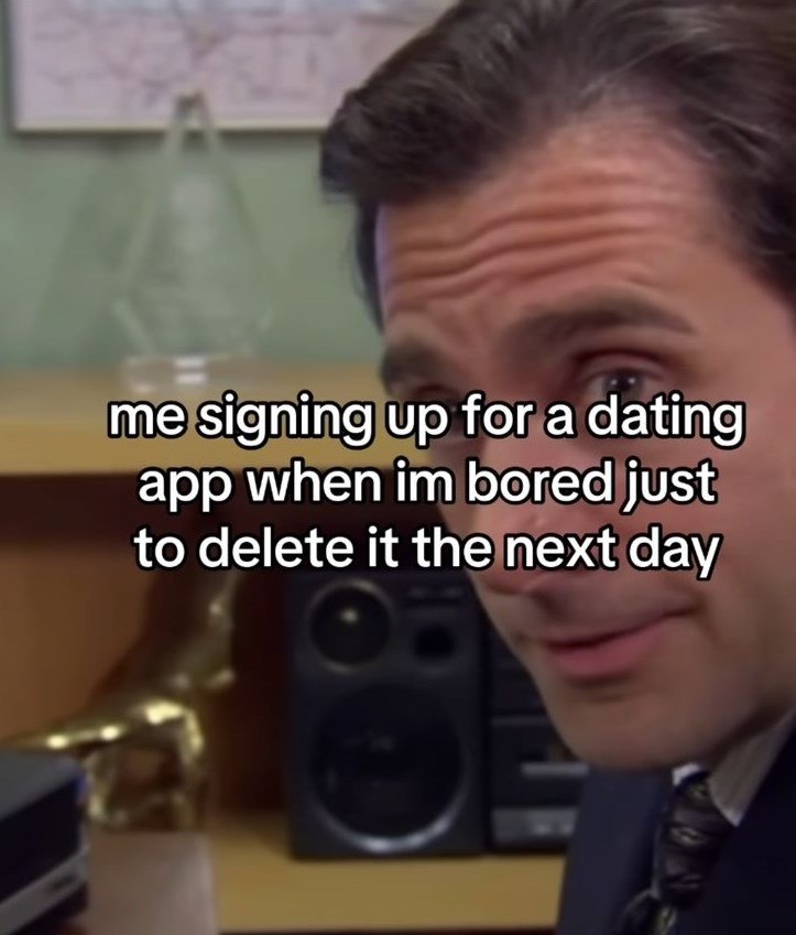 me signing up for a dating app when im bored just to delete it the next day