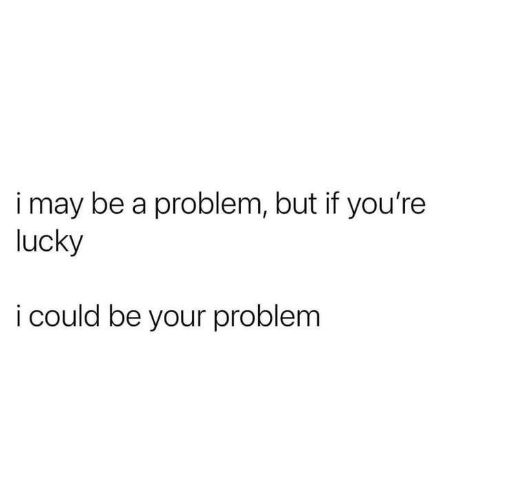 i may be a problem, but if you're lucky i could be your problem