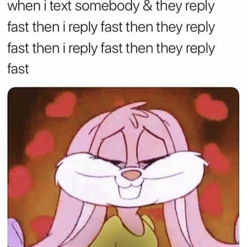 when i text somebody & they reply fast then i reply fast then they reply fast then i reply fast then they reply fast