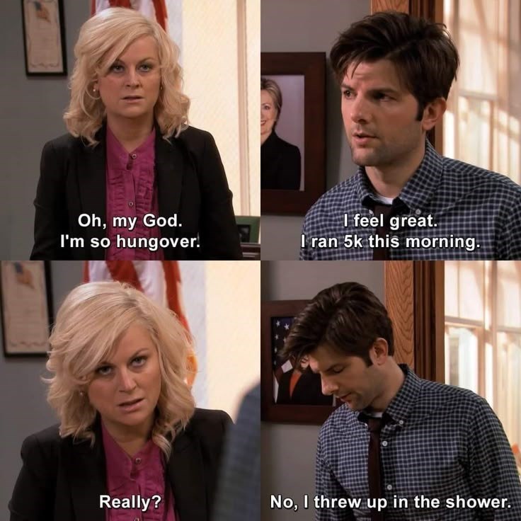 Oh, my God. I'm so hungover. I feel great. I ran 5k this morning. Really? No, I threw up in the shower.