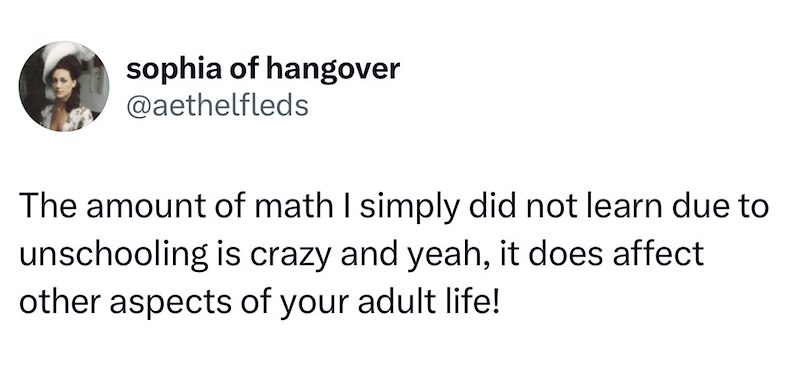 sophia of hangover @aethelfleds The amount of math I simply did not learn due to unschooling is crazy and yeah, it does affect other aspects of your adult life!