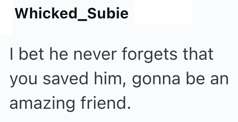 Whicked_Subie I bet he never forgets that you saved him, gonna be an amazing friend.