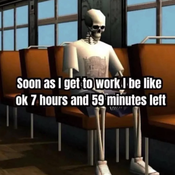 Soon as I get to work I be like ok 7 hours and 59 minutes left
