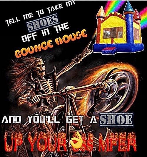 TELL ME TO TAKE MY SHOES OFF IN THE BOUNGE HOUSE AND YOU'LL GET A SHOE
