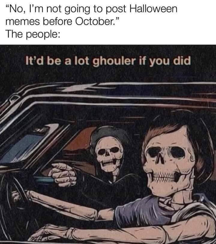 "No, I'm not going to post Halloween memes before October." The people: It'd be a lot ghouler if you did