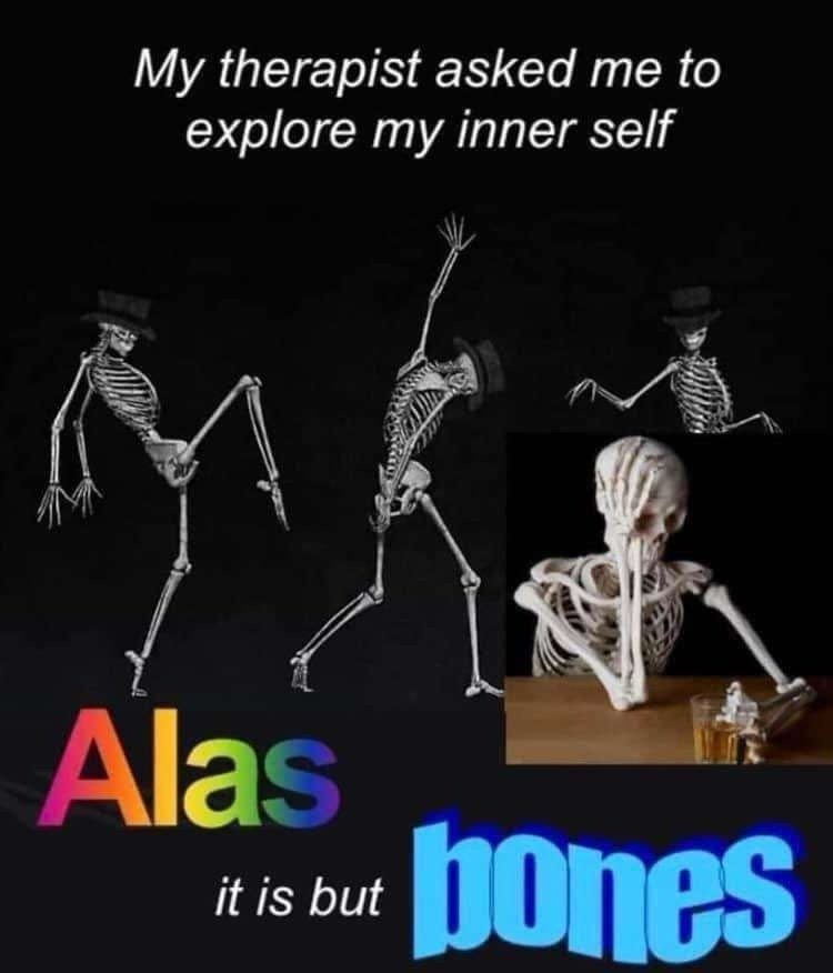 My therapist asked me to explore my inner self Alas it is but bones