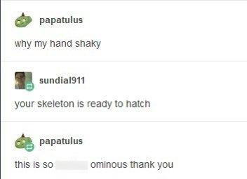 papatulus why my hand shaky sundial911 your skeleton is ready to hatch papatulus this is so ominous thank you