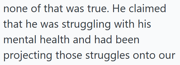 none of that was true. He claimed that he was struggling with his mental health and had been projecting those struggles onto our
