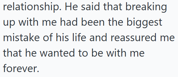 relationship. He said that breaking up with me had been the biggest mistake of his life and reassured me that he wanted to be with me forever.