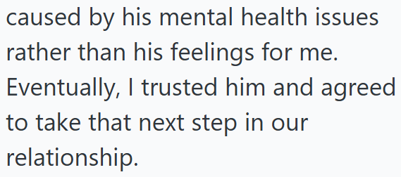caused by his mental health issues rather than his feelings for me. Eventually, I trusted him and agreed to take that next step in our relationship.
