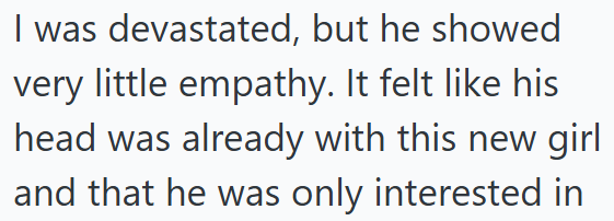 I was devastated, but he showed very little empathy. It felt like his head was already with this new girl and that he was only interested in