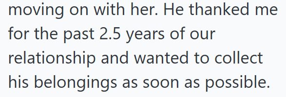 moving on with her. He thanked me for the past 2.5 years of our relationship and wanted to collect his belongings as soon as possible.