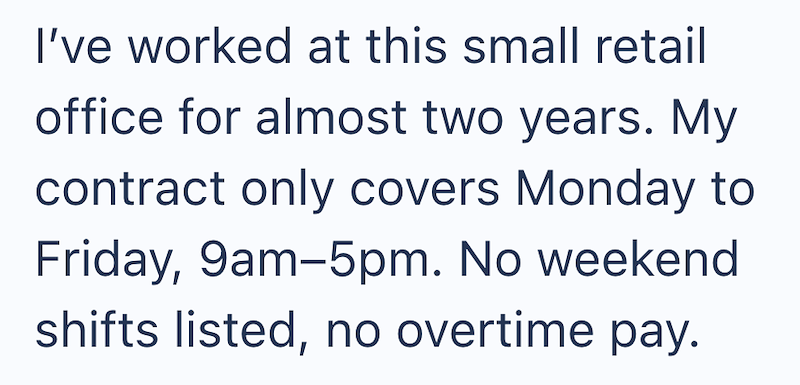 I've worked at this small retail office for almost two years. My contract only covers Monday to Friday, 9am-5pm. No weekend shifts listed, no overtime pay.