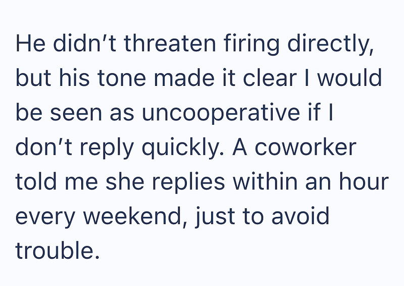 He didn't threaten firing directly, but his tone made it clear I would be seen as uncooperative if I don't reply quickly. A coworker told me she replies within an hour every weekend, just to avoid trouble.