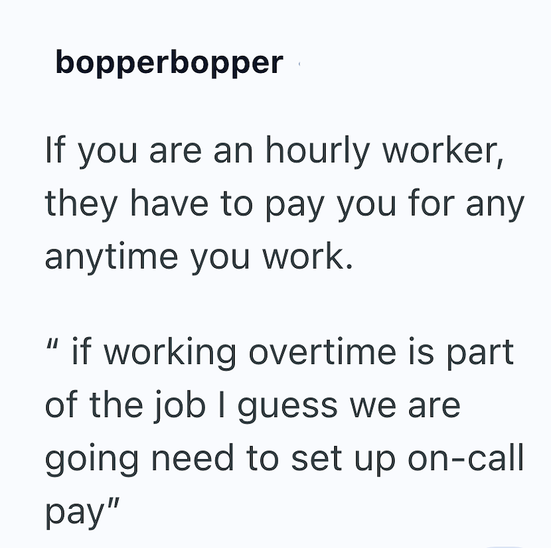 bopperbopper If you are an hourly worker, they have to pay you for any anytime you work. if working overtime is part of the job I guess we are going need to set up on-call pay"