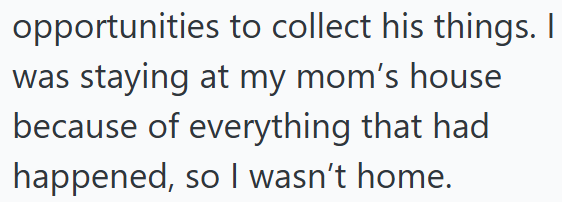 opportunities to collect his things. I was staying at my mom's house because of everything that had happened, so I wasn't home.