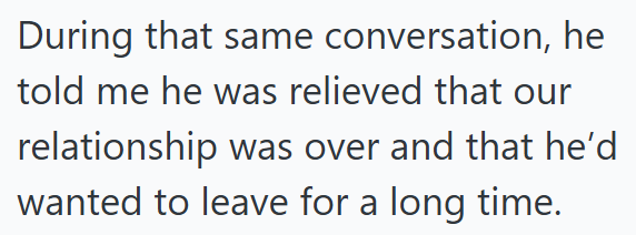 During that same conversation, he told me he was relieved that our relationship was over and that he'd wanted to leave for a long time.