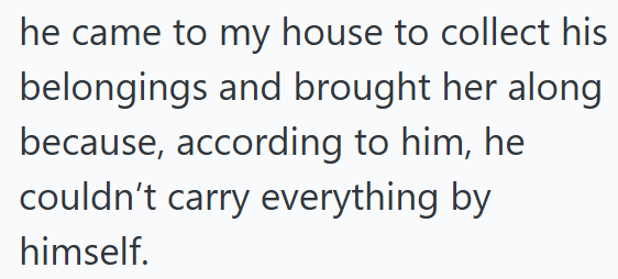he came to my house to collect his belongings and brought her along because, according to him, he couldn't carry everything by himself.