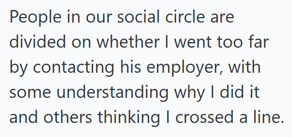 People in our social circle are divided on whether I went too far by contacting his employer, with some understanding why I did it and others thinking I crossed a line.